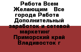 Работа Всем Желающим - Все города Работа » Дополнительный заработок и сетевой маркетинг   . Приморский край,Владивосток г.